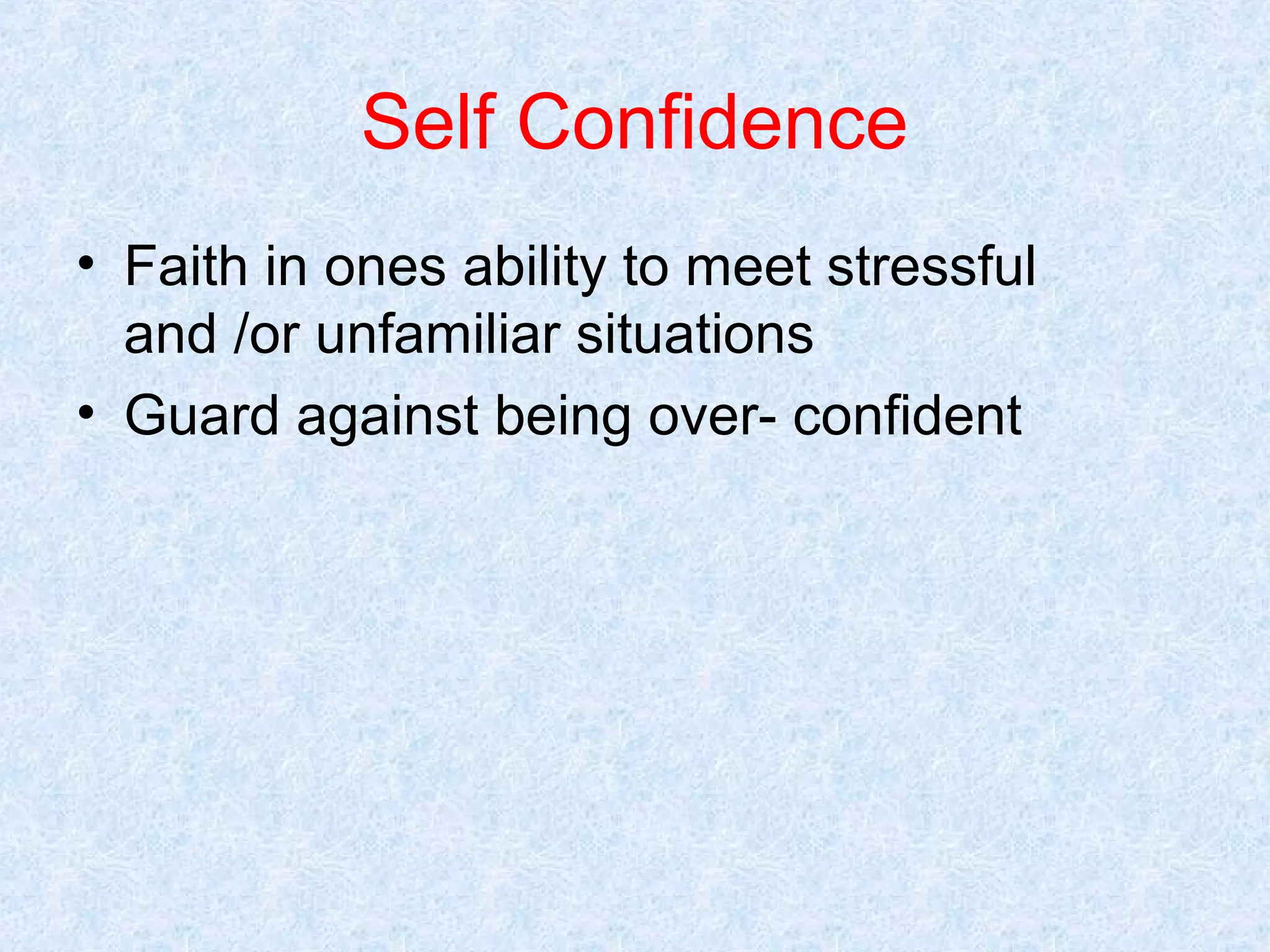 Self Confidence
• Faith in ones ability to meet stressful
and /or unfamiliar situations
• Guard against being over- confident

 