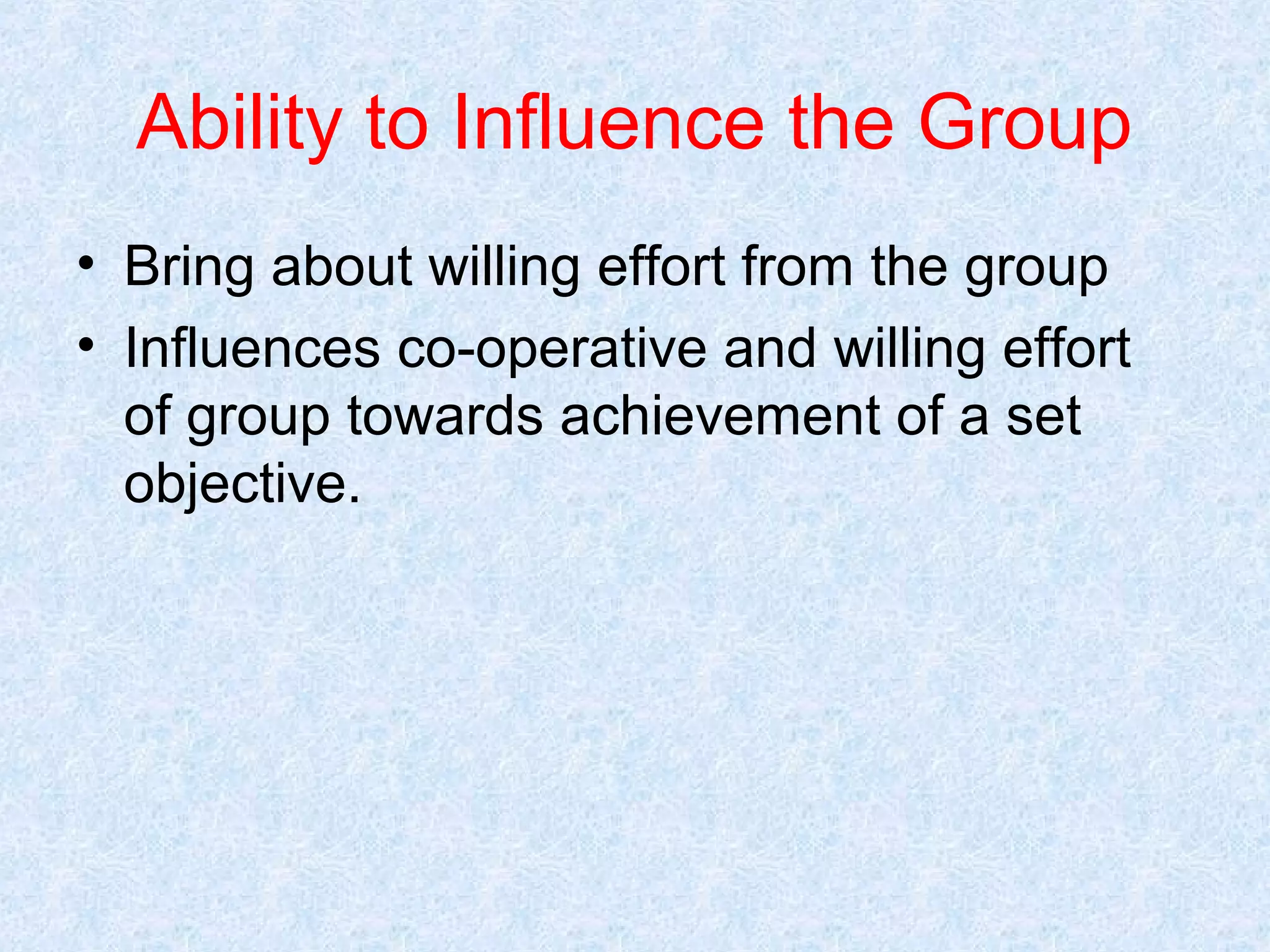 Ability to Influence the Group
• Bring about willing effort from the group
• Influences co-operative and willing effort
of group towards achievement of a set
objective.

 