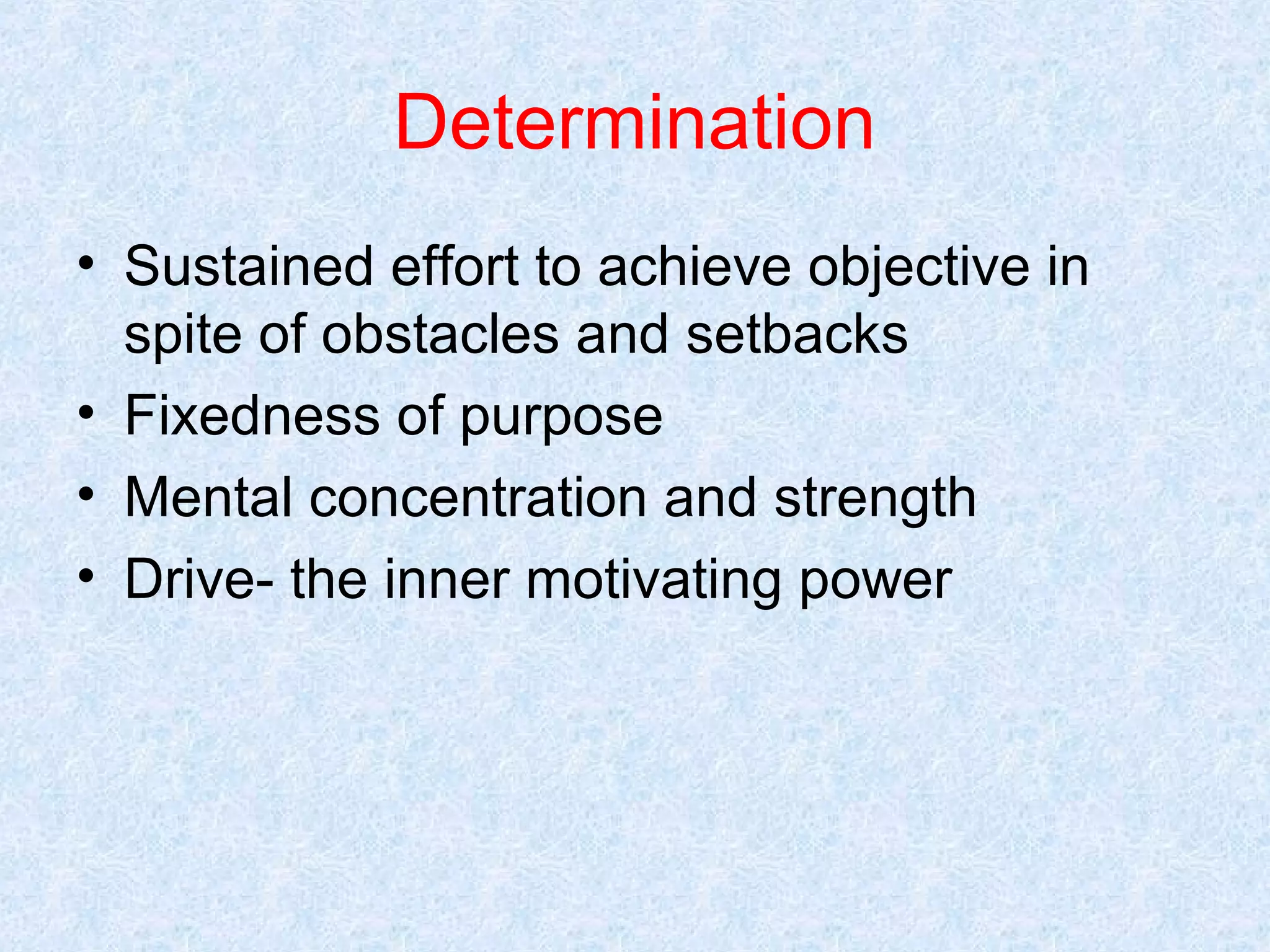 Determination
• Sustained effort to achieve objective in
spite of obstacles and setbacks
• Fixedness of purpose
• Mental concentration and strength
• Drive- the inner motivating power

 