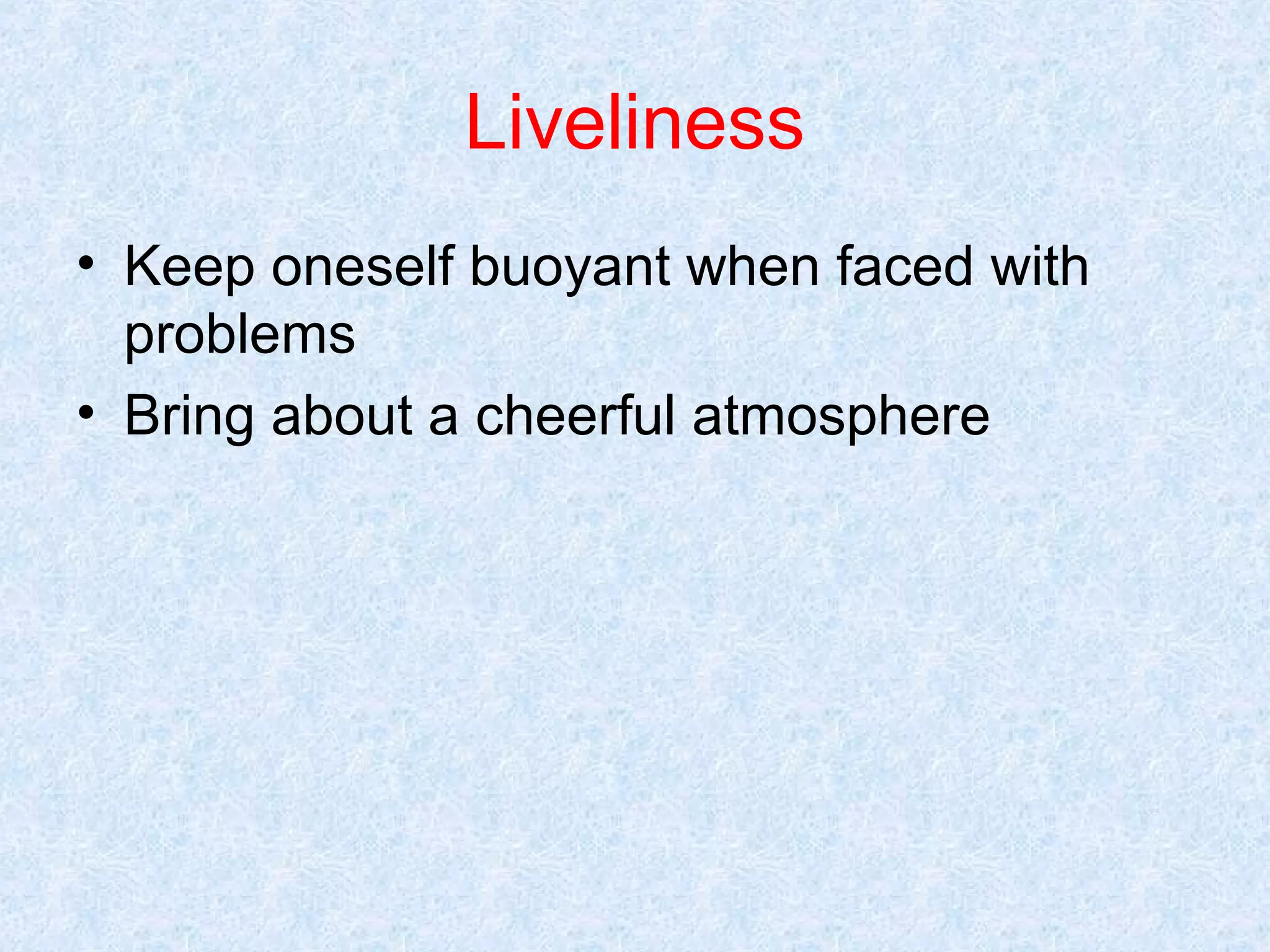 Liveliness
• Keep oneself buoyant when faced with
problems
• Bring about a cheerful atmosphere

 