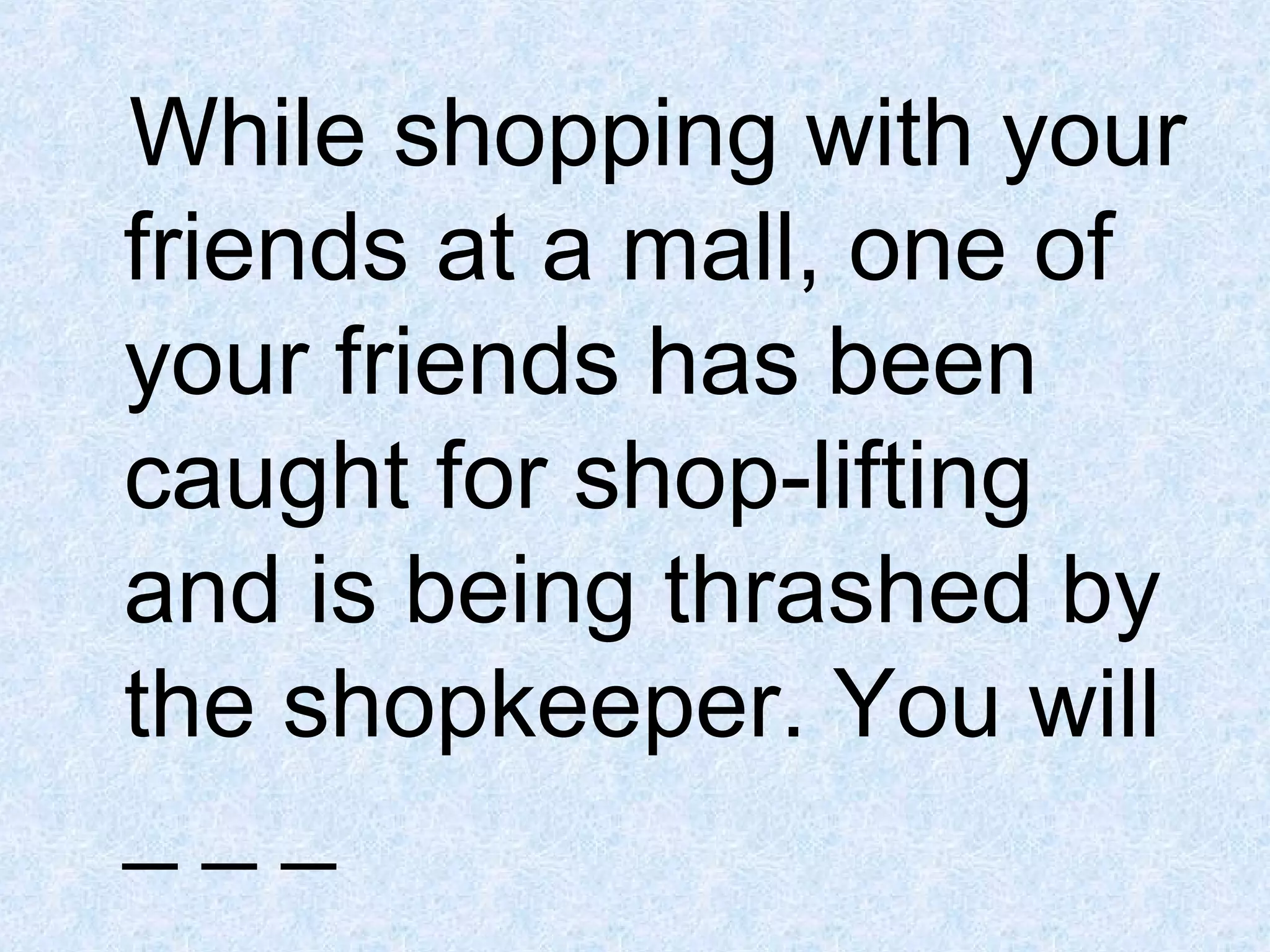 While shopping with your
friends at a mall, one of
your friends has been
caught for shop-lifting
and is being thrashed by
the shopkeeper. You will
___

 