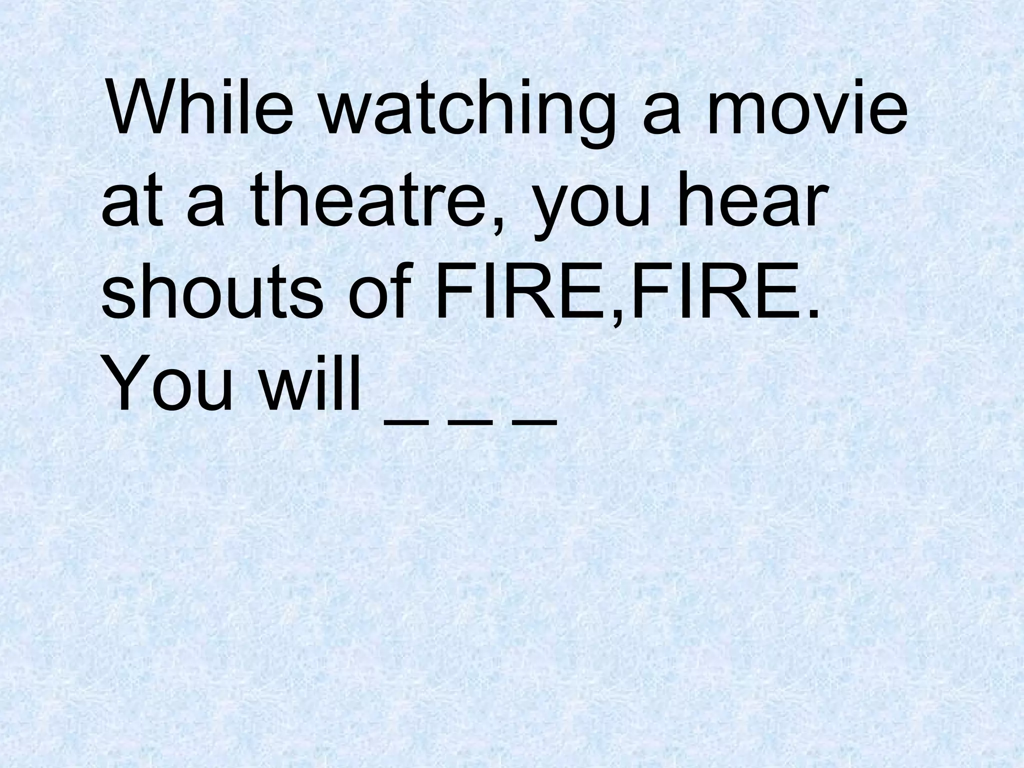 While watching a movie
at a theatre, you hear
shouts of FIRE,FIRE.
You will _ _ _

 