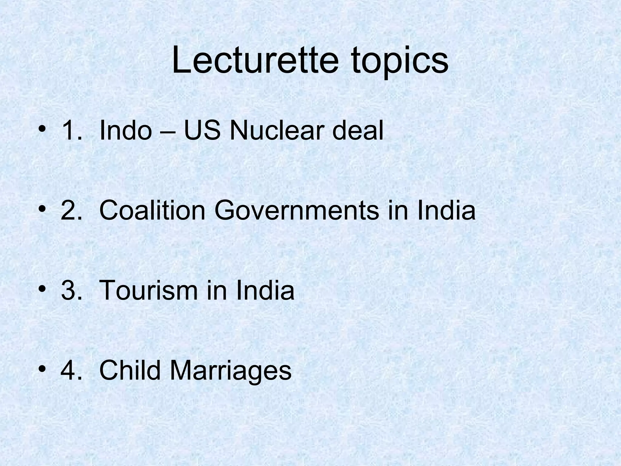 Lecturette topics
• 1. Indo – US Nuclear deal
• 2. Coalition Governments in India
• 3. Tourism in India
• 4. Child Marriages

 
