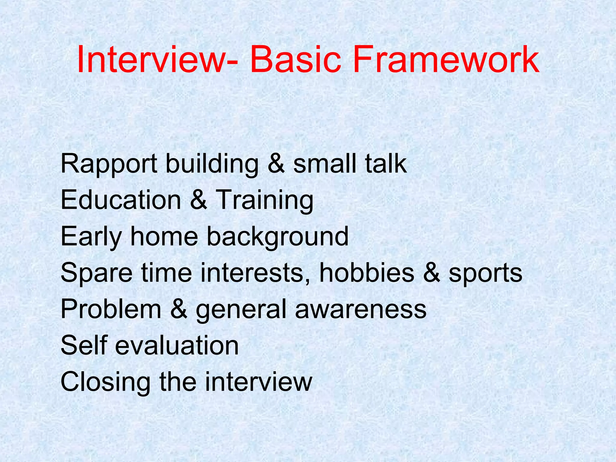 Interview- Basic Framework
Rapport building & small talk
Education & Training
Early home background
Spare time interests, hobbies & sports
Problem & general awareness
Self evaluation
Closing the interview

 