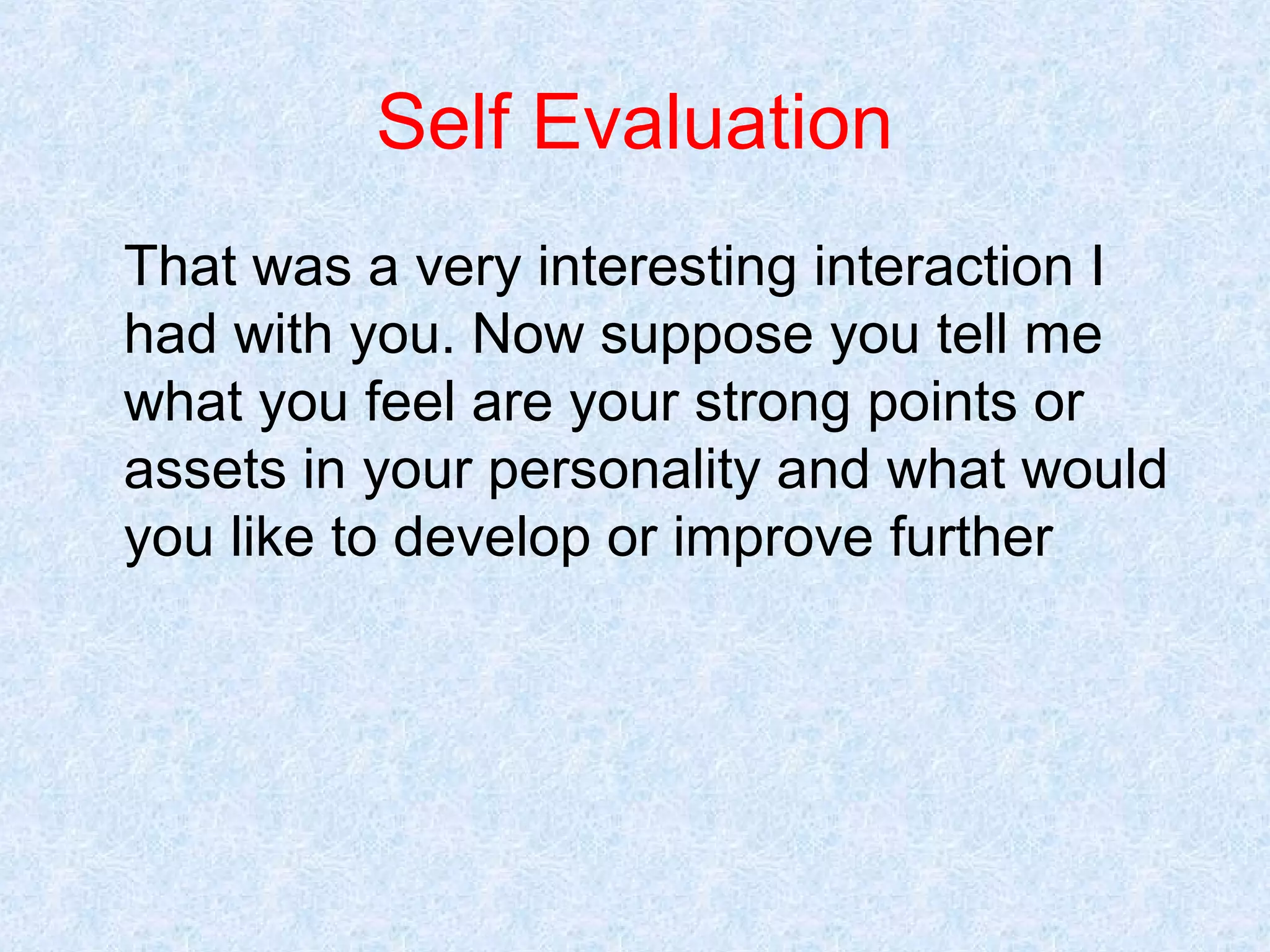 Self Evaluation
That was a very interesting interaction I
had with you. Now suppose you tell me
what you feel are your strong points or
assets in your personality and what would
you like to develop or improve further

 