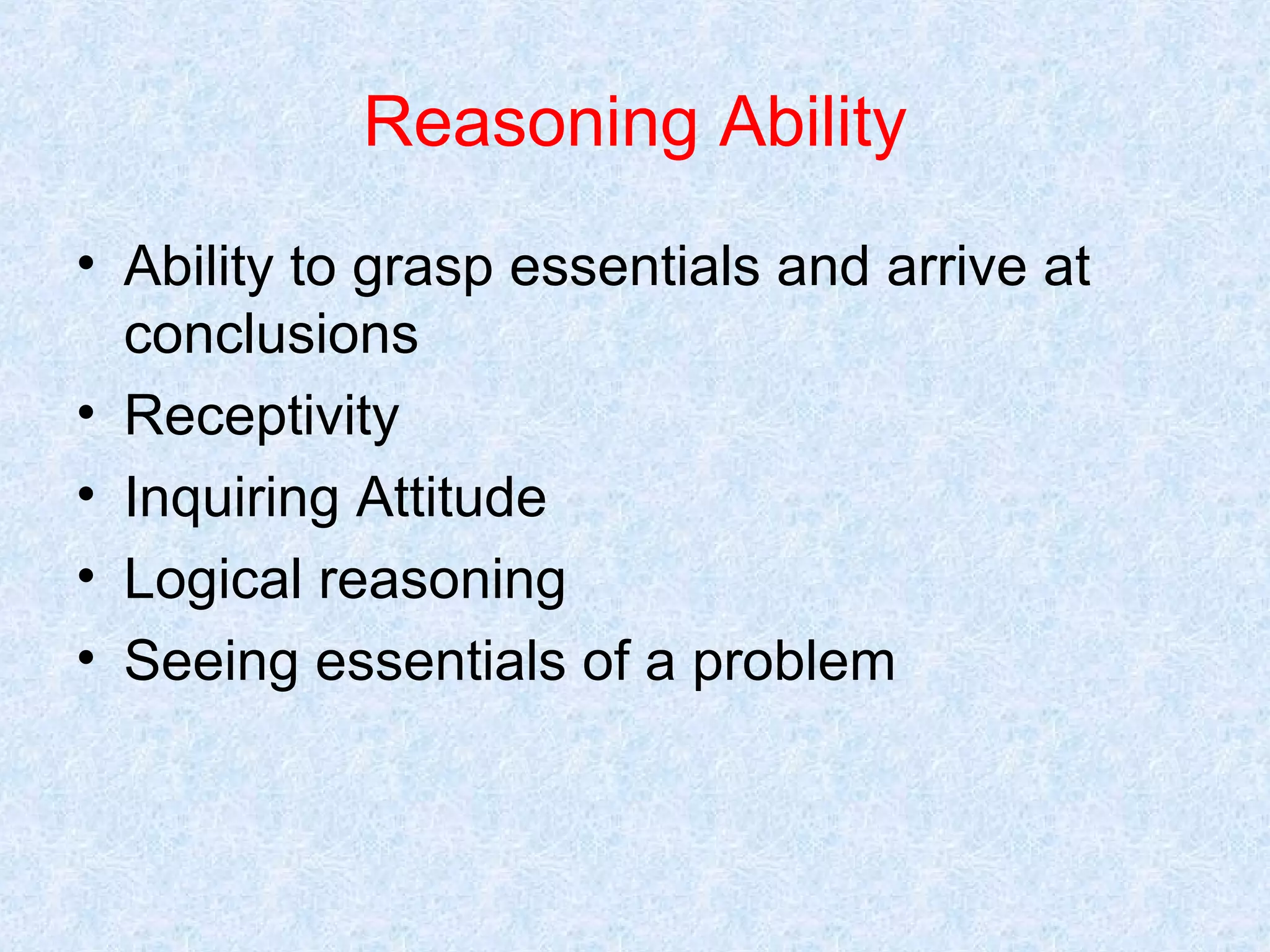 Reasoning Ability
• Ability to grasp essentials and arrive at
conclusions
• Receptivity
• Inquiring Attitude
• Logical reasoning
• Seeing essentials of a problem

 
