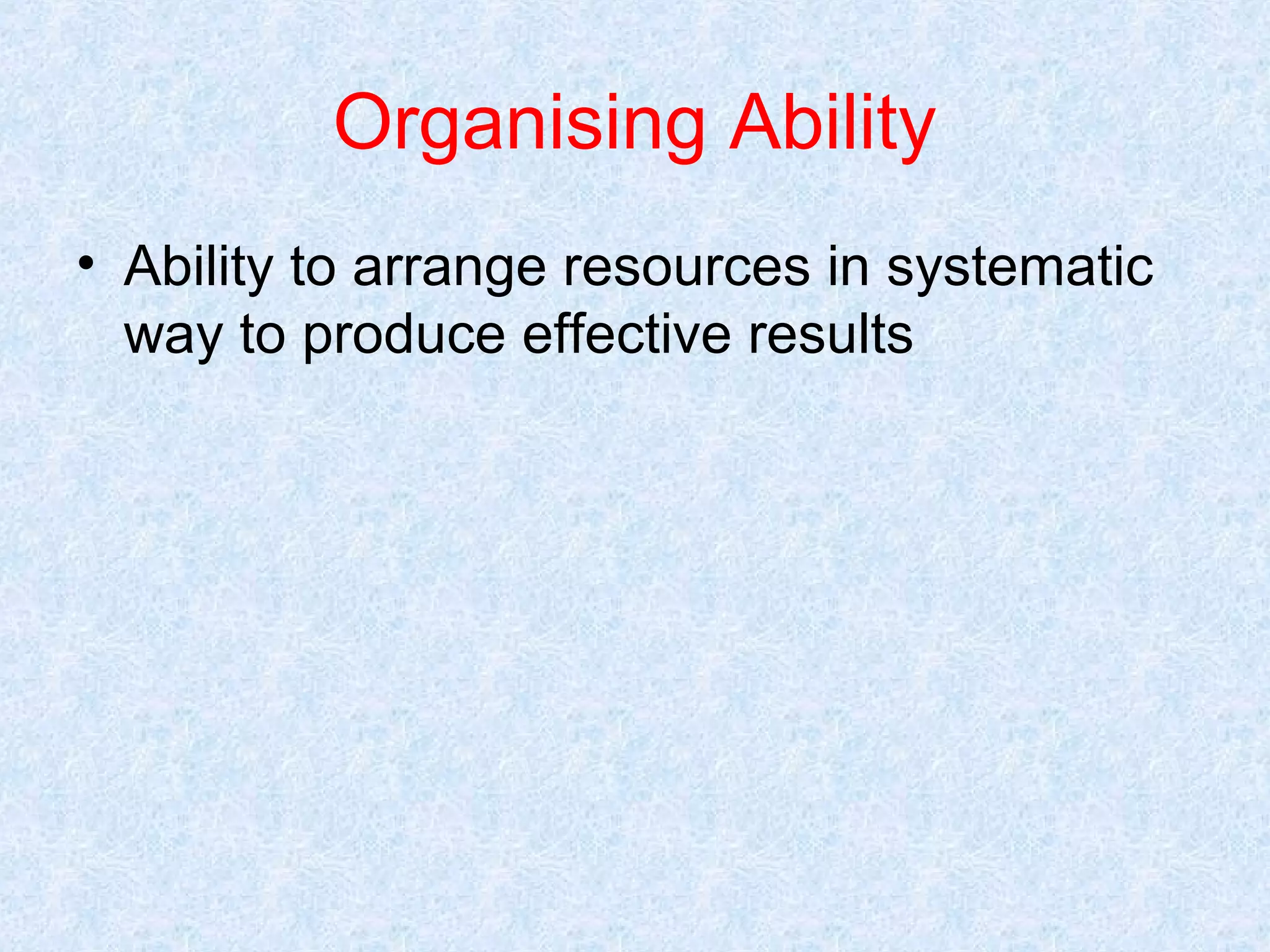 Organising Ability
• Ability to arrange resources in systematic
way to produce effective results

 
