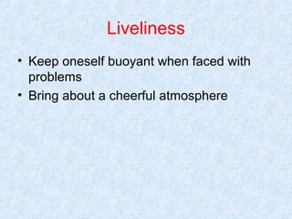Liveliness
• Keep oneself buoyant when faced with
problems
• Bring about a cheerful atmosphere

 