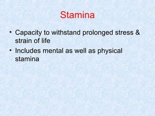 Stamina
• Capacity to withstand prolonged stress &
strain of life
• Includes mental as well as physical
stamina

 