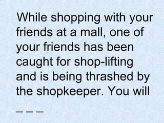 While shopping with your
friends at a mall, one of
your friends has been
caught for shop-lifting
and is being thrashed by
the shopkeeper. You will
___

 