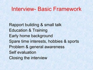 Interview- Basic Framework
Rapport building & small talk
Education & Training
Early home background
Spare time interests, hobbies & sports
Problem & general awareness
Self evaluation
Closing the interview

 