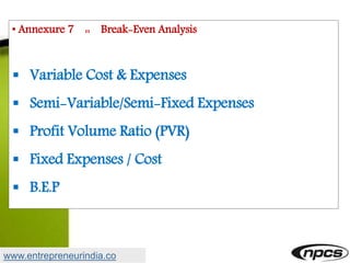 • Annexure 7 :: Break-Even Analysis
 Variable Cost & Expenses
 Semi-Variable/Semi-Fixed Expenses
 Profit Volume Ratio (PVR)
 Fixed Expenses / Cost
 B.E.P
www.entrepreneurindia.co
 