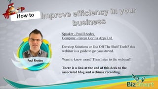 Speaker - Paul Rhodes
Company - Green Gorilla Apps Ltd
Develop Solutions or Use Off The Shelf Tools? this
webinar is a guide to get you started.
Want to know more? Then listen to the webinar!!
There is a link at the end of this deck to the
associated blog and webinar recording.
 