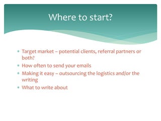  Target market – potential clients, referral partners or
both?
 How often to send your emails
 Making it easy – outsour...