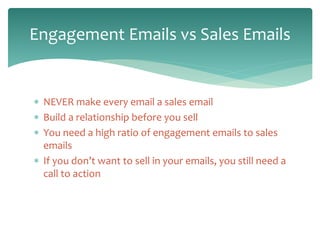  NEVER make every email a sales email
 Build a relationship before you sell
 You need a high ratio of engagement emails...