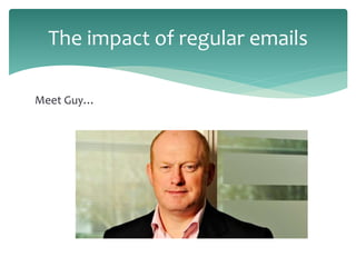 The impact of regular emails
Meet Guy…
 