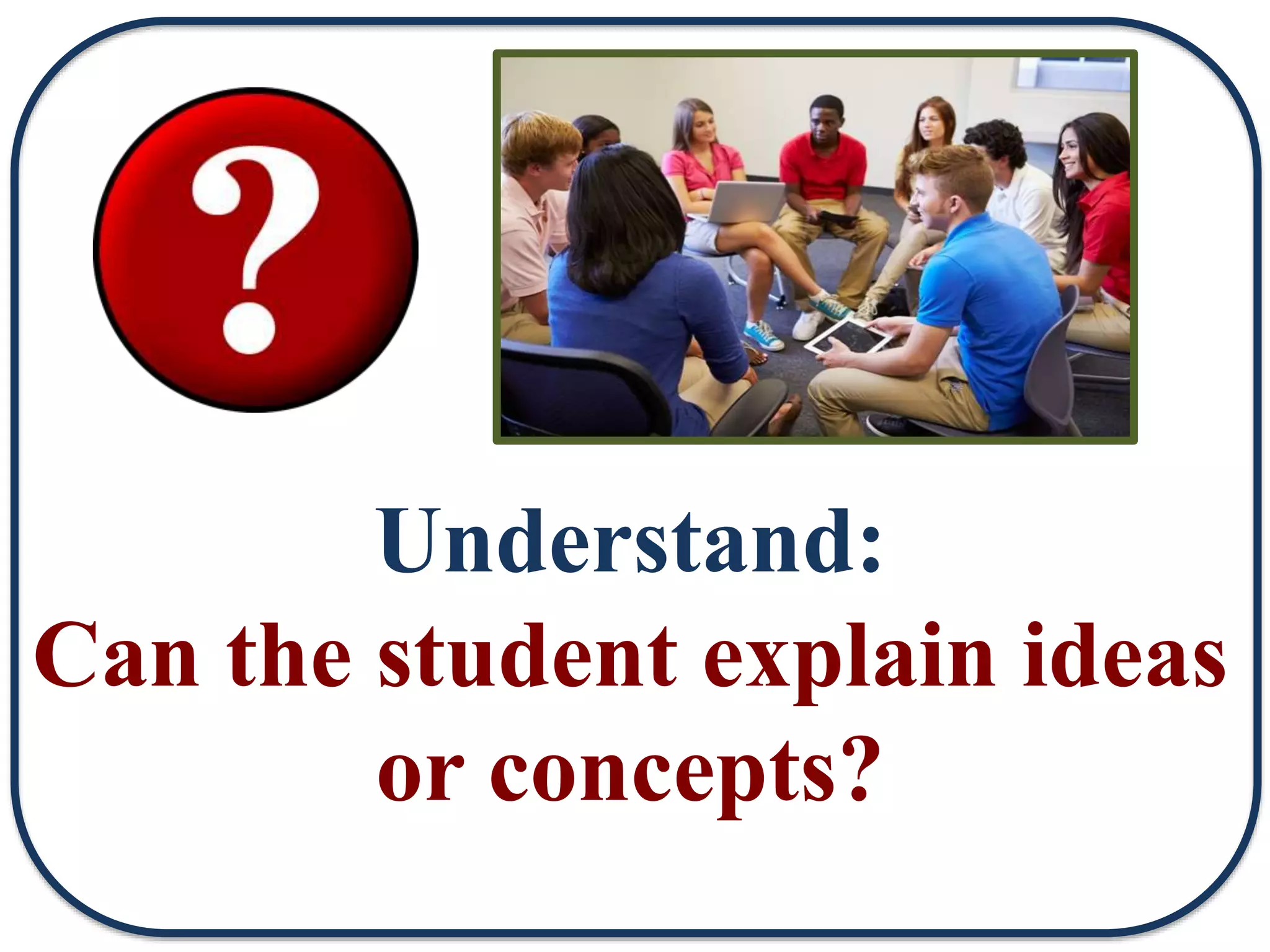 Understand:
Can the student explain ideas
or concepts?
 