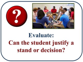 Evaluate:
Can the student justify a
stand or decision?
 
