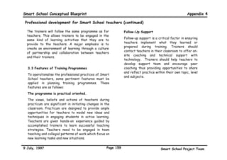 Smart School Conceptual Blueprint                                                                              Appendix 4

 Professional development for Smart School teachers


 1.      MISSION                                               1a: Designing instructional materials and resources

 To nurture the qualities and develop the professional         1b: Assessing student learning
 practice needed to facilitate learning in a technology
 enriched environment.
                                                               Domain 2 (Managing A Technology Enriched Classroom)
                                                               delineates the kind of classroom interactions that
                                                               establish a comfortable and respectful classroom
 2.     THE PROFESSIONAL PRACTICE
                                                               environment needed to promote a culture for learning.
 This framework of teacher education for Smart                 Skills and knowledge needed include:
 Schools identifies those aspects of a teacher’s
                                                               2a: Managing classroom procedures
 responsibilities that promote learning. These
 responsibilities define what teachers should know             2b: Creating an environment of respect and support
 and be able to do in carrying out their professional
 practice. They are divided into four domains namely
 (1) Planning and preparation of curriculum; (2)               Domain 3 (Delivering Effective Instruction) outlines
 Managing a technology enriched classroom; (3)                 the ways in which teachers should organise and
 Delivering effective instruction; and (4) Handling            present the content, and the roles to assume in
 professional task as an educator.                             encouraging their students to take charge of their
                                                               own learning. Skills and knowledge needed include:
                                                               3a: Facilitating students in cognitively stimulating
 Domain 1 (Planning and Preparation of the Curriculum
                                                               activities
 Content) outlines how teachers organise content and
 how it is translated into activities and exercises in         3b: Utilising technology for effective instruction
 the classroom. Skills and knowledge needed include:




9 July, 1997                                              Page 156                           Smart School Project Team
 