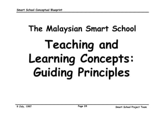 Smart School Conceptual Blueprint




         The Malaysian Smart School

            Teaching and
         Learning Concepts:
          Guiding Principles

9 July, 1997                        Page 24   Smart School Project Team
 