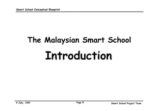 Smart School Conceptual Blueprint




         The Malaysian Smart School

                     Introduction


9 July, 1997                        Page 5   Smart School Project Team
 