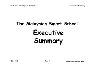 Smart School Conceptual Blueprint                  Executive Summary




         The Malaysian Smart School

                              Executive
                              Summary

9 July, 1997                        Page 8   Smart School Project Team
 