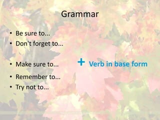 Grammar 
• Be sure to... 
• Don't forget to... 
• Make sure to... + Verb in base form 
• Remember to... 
• Try not to... 
 