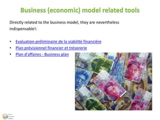 Business (economic) model related tools
Directly related to the business model, they are nevertheless
indispensable!:
• Evaluation préliminaire de la viabilité financière
• Plan prévisionnel financier et trésorerie
• Plan d'affaires - Business plan
 