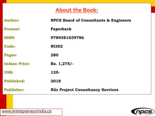 www.entrepreneurindia.co
About the Book:
Author: NPCS Board of Consultants & Engineers
Format: Paperback
ISBN: 9789381039786
Code: NI302
Pages: 280
Indian Price: Rs. 1,275/-
US$: 125-
Published: 2018
Publisher: Niir Project Consultancy Services
 