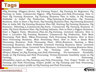 Tags
www.entrepreneurindia.co
#Pig_Farming, #Piggery_Sector, Pig Farming Project, Pig Farming for Beginners, Pig
Farming in India, Commercial Piggery, #Pig_Farming_and_Pork_Processing, How to
Start Pig Farming Business, Pig Farming Business Plan in India, Is Pig Farming
Profitable in India? Pig Production, #Pig_Farming_&_Production, Pig Farming
Business, How to Start a Pig Farm, Pig Farming Business Plan, Pig Farming Business
Plan in India Pdf, Pig Farming Business Plan Pdf, Starting Pig Farming Business, Pig
Business, #Starting_a_Commercial_Pig_Farm, Commercial Pig Farming Business in
India, Pig Farm Business Plan, Pig Farming Industry, How to Start a Piggery Business,
Start a Piggery Farm, #Business_Plan_for_Pig_Farming, Livestock Industry, How to
Start a Lucrative Pig Farming Business, Commercial Pig Production, Pork Meat
Processing, Pork Meat, #Meat_Processing, Pork Processing Business, How to Start
Meat Processing Business, Meat Processing Plant, How to Start a Small Meat
Processing Business, Pork Processing Plant, #Pork_Business, Starting a Meat
Processing Business, Most Profitable Livestock Farming Business Ideas, Livestock
Farming Business Ideas, Livestock Farm Business, Livestock Farming Business Ideas,
Detailed Project Report on Pig Farming and Pork Processing,
#Project_Report_on_Pig_Farming_and_Pork_Processing, Pre-Investment Feasibility
Study on Pig Farming and Pork Processing, Techno-Economic feasibility study on Pig
Farming and Pork Processing,
#Feasibility_report_on_Pig_Farming_and_Pork_Processing, Free Project Profile on Pig
Farming and Pork Processing, Project profile on Pig Farming and Pork Processing,
Download free project profile on Pig Farming and Pork Processing
 