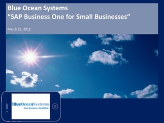 Blue Ocean Systems
“SAP Business One for Small Businesses”
March 21, 2012




         Your Business. Amplified.
 