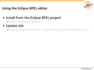 Using the Eclipse BPEL editor Install from the Eclipse BPEL project http:// eclipse.org/bpel Update site http://download.eclipse.org/technology/bpel/update-site/   
