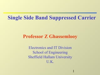 1
Single Side Band Suppressed Carrier
Professor Z Ghassemlooy
Electronics and IT Division
School of Engineering
Sheffield Hallam University
U.K.
 