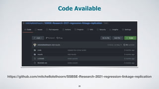 Code Available
28
https://github.com/mitchellolsthoorn/SSBSE-Research-2021-regression-linkage-replication
 