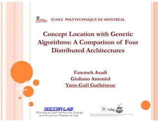 ÉCOLE POLYTECHNIQUE DE MONTRÉAL



  Concept Location with Genetic
Algorithms: A Comparison of Four
    Distributed Architectures


             Fatemeh Asadi
            Giuliano Antoniol
          Yann-Gaël Guéhéneuc
 