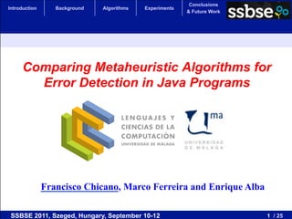 Conclusions
Introduction      Background   Algorithms   Experiments
                                                          & Future Work




      Comparing Metaheuristic Algorithms for
        Error Detection in Java Programs




               Francisco Chicano, Marco Ferreira and Enrique Alba

 SSBSE 2011, Szeged, Hungary, September 10-12                             1 / 25
 