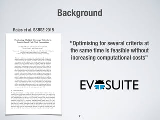 Background
Rojas et al. SSBSE 2015
"Optimising for several criteria at
the same time is feasible without
increasing computational costs"
!2
 