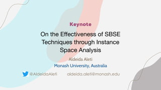 Keynote
On the Eﬀectiveness of SBSE
Techniques through Instance
Space Analysis
Aldeida Aleti
Monash University, Australia
@AldeidaAleti aldeida.aleti@monash.edu
 