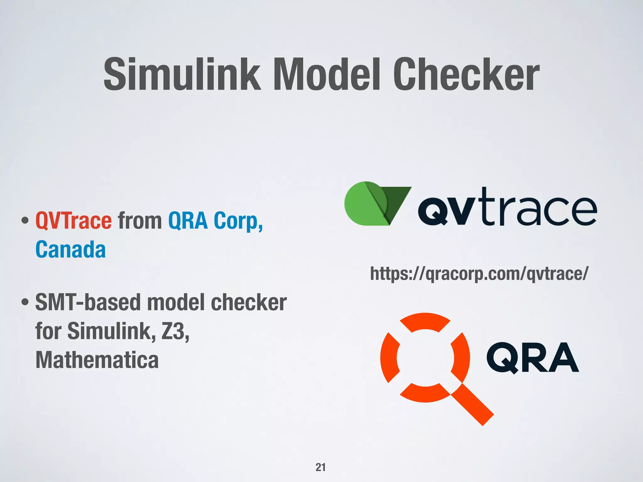 Simulink Model Checker
• QVTrace from QRA Corp,
Canada
• SMT-based model checker
for Simulink, Z3,
Mathematica
21
https://qracorp.com/qvtrace/
 