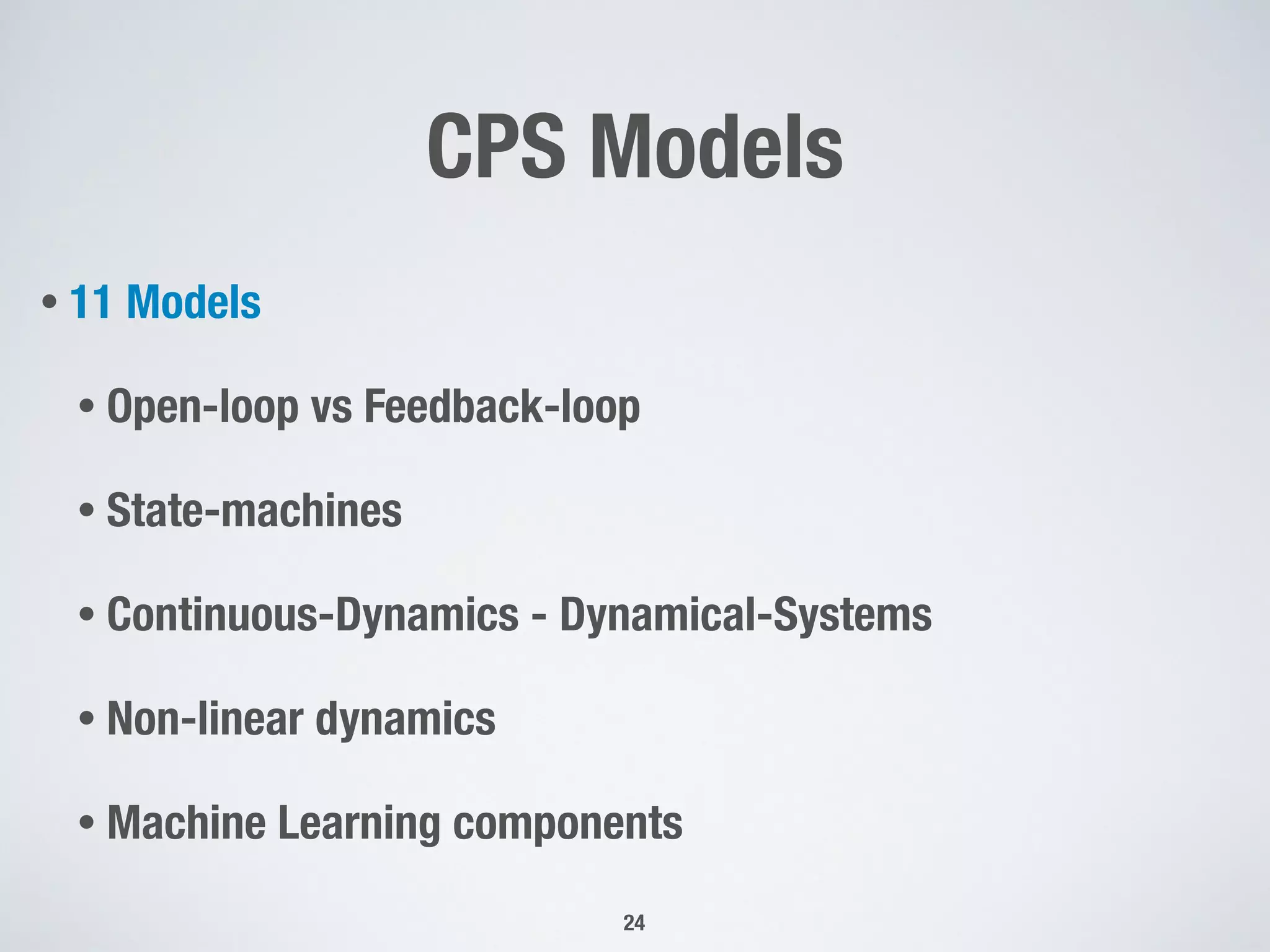 CPS Models
24
• 11 Models
• Open-loop vs Feedback-loop
• State-machines
• Continuous-Dynamics - Dynamical-Systems
• Non-linear dynamics
• Machine Learning components
 