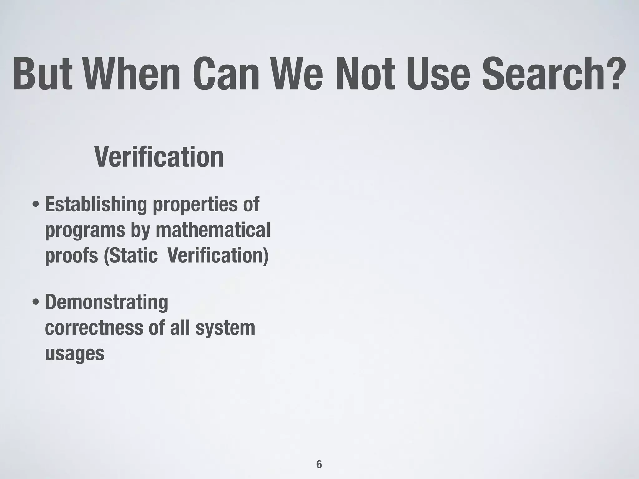 But When Can We Not Use Search?
6
Veriﬁcation
• Establishing properties of
programs by mathematical
proofs (Static Veriﬁcation)
• Demonstrating
correctness of all system
usages
 