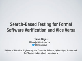 Search-Based Testing for Formal
Software Veriﬁcation and Vice Versa
Shiva Nejati
snejati@uottawa.ca
@ShivaNejati
School of Electrical Engineering and Computer Science, University of Ottawa and
SnT Centre, University of Luxembourg
1
 