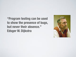 “Program testing can be used
to show the presence of bugs,
but never their absence.”
Edsger W. Dijkstra
 