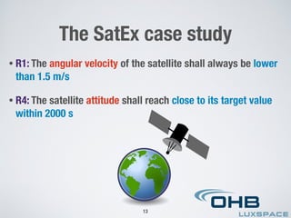 • R1: The angular velocity of the satellite shall always be lower
than 1.5 m/s
• R4: The satellite attitude shall reach close to its target value
within 2000 s
The SatEx case study
13
 
