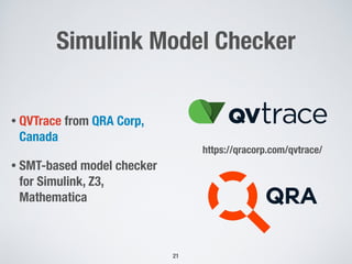 Simulink Model Checker
• QVTrace from QRA Corp,
Canada
• SMT-based model checker
for Simulink, Z3,
Mathematica
21
https://qracorp.com/qvtrace/
 