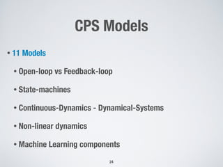 CPS Models
24
• 11 Models
• Open-loop vs Feedback-loop
• State-machines
• Continuous-Dynamics - Dynamical-Systems
• Non-linear dynamics
• Machine Learning components
 