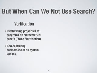 But When Can We Not Use Search?
6
Veriﬁcation
• Establishing properties of
programs by mathematical
proofs (Static Veriﬁcation)
• Demonstrating
correctness of all system
usages
 