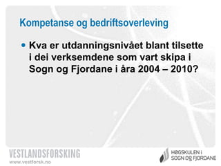 Kompetanse og bedriftsoverleving
 Kva er utdanningsnivået blant tilsette
i dei verksemdene som vart skipa i
Sogn og Fjordane i åra 2004 – 2010?

www.vestforsk.no

 