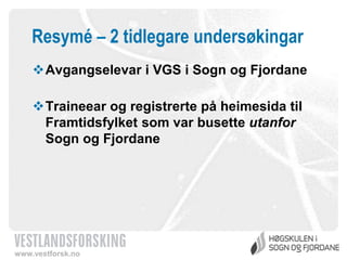 Resymé – 2 tidlegare undersøkingar
Avgangselevar i VGS i Sogn og Fjordane
Traineear og registrerte på heimesida til
Framtidsfylket som var busette utanfor
Sogn og Fjordane

www.vestforsk.no

 