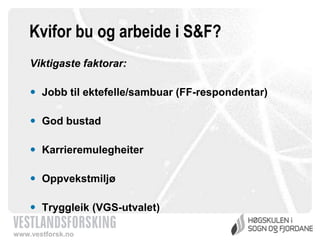 Kvifor bu og arbeide i S&F?
Viktigaste faktorar:

 Jobb til ektefelle/sambuar (FF-respondentar)
 God bustad
 Karrieremulegheiter

 Oppvekstmiljø
 Tryggleik (VGS-utvalet)
www.vestforsk.no

 